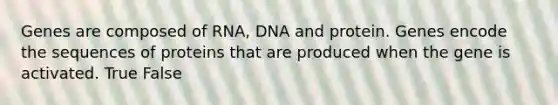 Genes are composed of RNA, DNA and protein. Genes encode the sequences of proteins that are produced when the gene is activated. True False