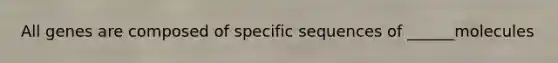 All genes are composed of specific sequences of ______molecules