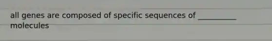 all genes are composed of specific sequences of __________ molecules