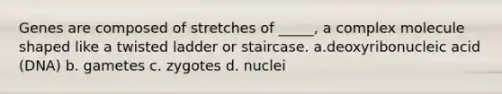 Genes are composed of stretches of _____, a complex molecule shaped like a twisted ladder or staircase. a.deoxyribonucleic acid (DNA) b. gametes c. zygotes d. nuclei