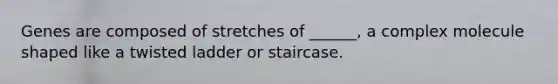 Genes are composed of stretches of ______, a complex molecule shaped like a twisted ladder or staircase.