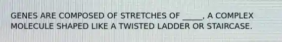 GENES ARE COMPOSED OF STRETCHES OF _____, A COMPLEX MOLECULE SHAPED LIKE A TWISTED LADDER OR STAIRCASE.