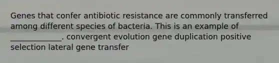 Genes that confer antibiotic resistance are commonly transferred among different species of bacteria. This is an example of _____________. convergent evolution gene duplication positive selection lateral gene transfer