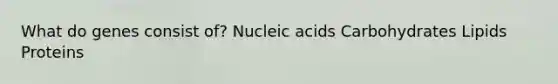 What do genes consist of? Nucleic acids Carbohydrates Lipids Proteins