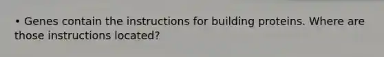 • Genes contain the instructions for building proteins. Where are those instructions located?