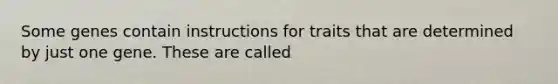 Some genes contain instructions for traits that are determined by just one gene. These are called