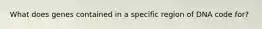 What does genes contained in a specific region of DNA code for?