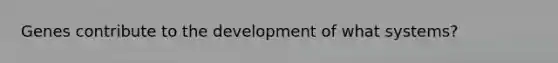 Genes contribute to the development of what systems?