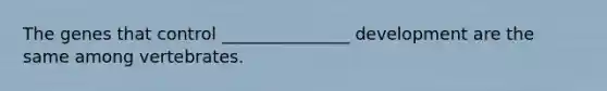 The genes that control _______________ development are the same among vertebrates.
