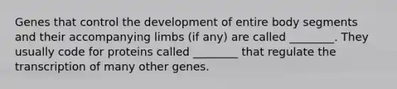 Genes that control the development of entire body segments and their accompanying limbs (if any) are called ________. They usually code for proteins called ________ that regulate the transcription of many other genes.