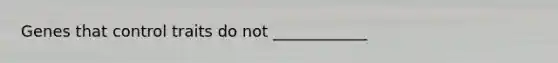 Genes that control traits do not ____________