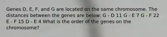 Genes D, E, F, and G are located on the same chromosome. The distances between the genes are below: G - D 11 G - E 7 G - F 22 E - F 15 D - E 4 What is the order of the genes on the chromosome?