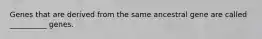 Genes that are derived from the same ancestral gene are called __________ genes.