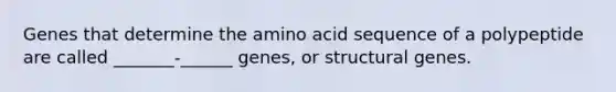 Genes that determine the amino acid sequence of a polypeptide are called _______-______ genes, or structural genes.