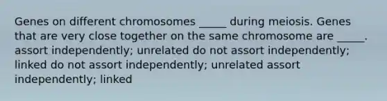 Genes on different chromosomes _____ during meiosis. Genes that are very close together on the same chromosome are _____. assort independently; unrelated do not assort independently; linked do not assort independently; unrelated assort independently; linked