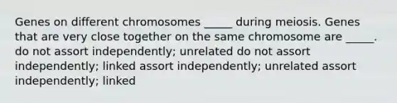 Genes on different chromosomes _____ during meiosis. Genes that are very close together on the same chromosome are _____. do not assort independently; unrelated do not assort independently; linked assort independently; unrelated assort independently; linked