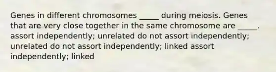 Genes in different chromosomes _____ during meiosis. Genes that are very close together in the same chromosome are _____. assort independently; unrelated do not assort independently; unrelated do not assort independently; linked assort independently; linked