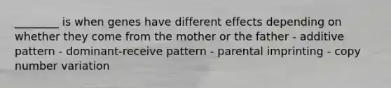 ________ is when genes have different effects depending on whether they come from the mother or the father - additive pattern - dominant-receive pattern - parental imprinting - copy number variation