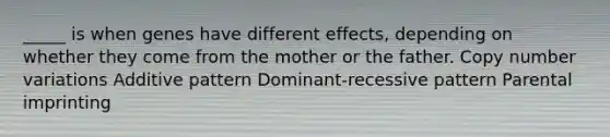 _____ is when genes have different effects, depending on whether they come from the mother or the father. Copy number variations Additive pattern Dominant-recessive pattern Parental imprinting