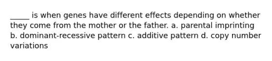 _____ is when genes have different effects depending on whether they come from the mother or the father. a. parental imprinting b. dominant-recessive pattern c. additive pattern d. copy number variations