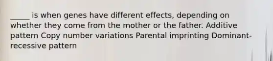 _____ is when genes have different effects, depending on whether they come from the mother or the father. Additive pattern Copy number variations Parental imprinting Dominant-recessive pattern