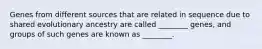 Genes from different sources that are related in sequence due to shared evolutionary ancestry are called ________ genes, and groups of such genes are known as ________.