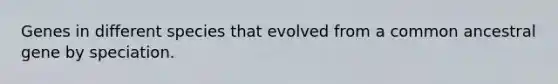 Genes in different species that evolved from a common ancestral gene by speciation.