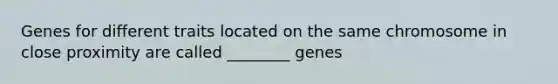 Genes for different traits located on the same chromosome in close proximity are called ________ genes