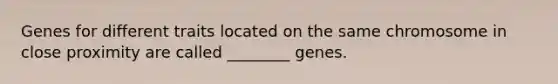 Genes for different traits located on the same chromosome in close proximity are called ________ genes.