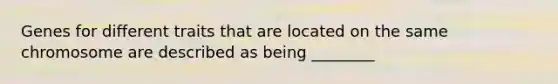 Genes for different traits that are located on the same chromosome are described as being ________
