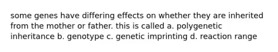 some genes have differing effects on whether they are inherited from the mother or father. this is called a. polygenetic inheritance b. genotype c. genetic imprinting d. reaction range