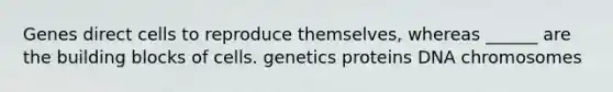 Genes direct cells to reproduce themselves, whereas ______ are the building blocks of cells. genetics proteins DNA chromosomes