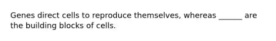 Genes direct cells to reproduce themselves, whereas ______ are the building blocks of cells.
