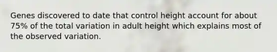 Genes discovered to date that control height account for about 75% of the total variation in adult height which explains most of the observed variation.