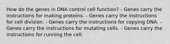 How do the genes in DNA control cell function? - Genes carry the instructions for making proteins. - Genes carry the instructions for cell division. - Genes carry the instructions for copying DNA. - Genes carry the instructions for mutating cells. - Genes carry the instructions for running the cell.