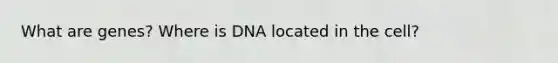 What are genes? Where is DNA located in the cell?