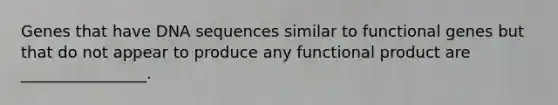 Genes that have DNA sequences similar to functional genes but that do not appear to produce any functional product are ________________.