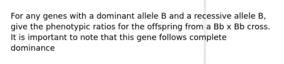 For any genes with a dominant allele B and a recessive allele B, give the phenotypic ratios for the offspring from a Bb x Bb cross. It is important to note that this gene follows complete dominance