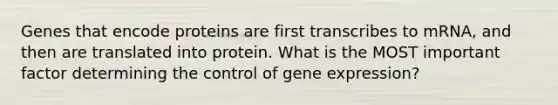 Genes that encode proteins are first transcribes to mRNA, and then are translated into protein. What is the MOST important factor determining the control of gene expression?