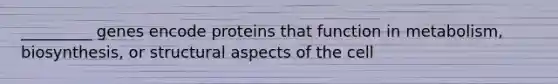 _________ genes encode proteins that function in metabolism, biosynthesis, or structural aspects of the cell