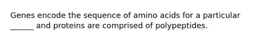 Genes encode the sequence of amino acids for a particular ______ and proteins are comprised of polypeptides.