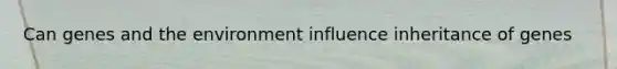 Can genes and the environment influence inheritance of genes