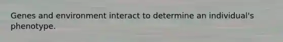 Genes and environment interact to determine an individual's phenotype.