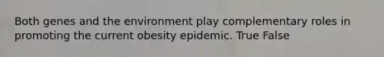 Both genes and the environment play complementary roles in promoting the current obesity epidemic. True False