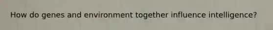 How do genes and environment together influence intelligence?