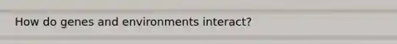 How do genes and environments interact?