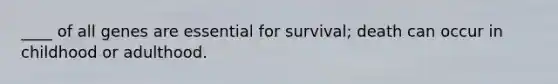 ____ of all genes are essential for survival; death can occur in childhood or adulthood.