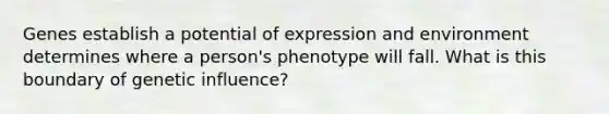 Genes establish a potential of expression and environment determines where a person's phenotype will fall. What is this boundary of genetic influence?