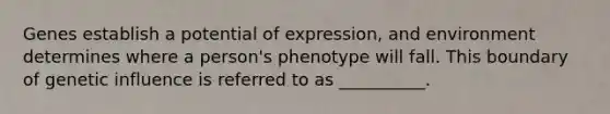 Genes establish a potential of expression, and environment determines where a person's phenotype will fall. This boundary of genetic influence is referred to as __________.