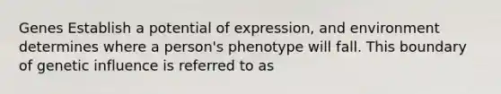 Genes Establish a potential of expression, and environment determines where a person's phenotype will fall. This boundary of genetic influence is referred to as